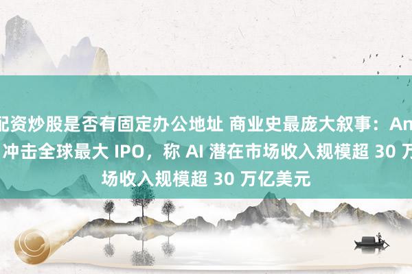 配资炒股是否有固定办公地址 商业史最庞大叙事：Anthropic 冲击全球最大 IPO，称 AI 潜在市场收入规模超 30 万亿美元