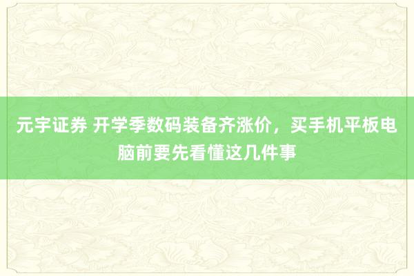 元宇证券 开学季数码装备齐涨价,买手机平板电脑前要先看懂这几件事