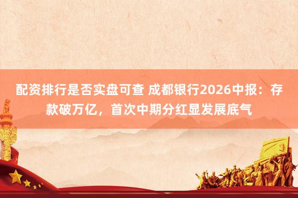 配资排行是否实盘可查 成都银行2026中报：存款破万亿，首次中期分红显发展底气