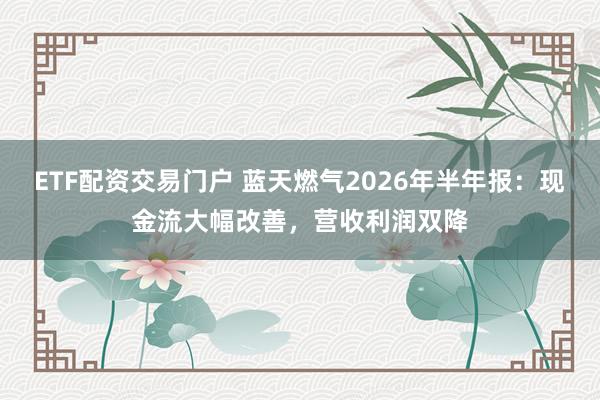 ETF配资交易门户 蓝天燃气2026年半年报：现金流大幅改善，营收利润双降