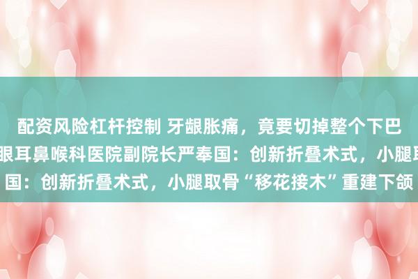 配资风险杠杆控制 牙龈胀痛，竟要切掉整个下巴？浙江大学医学院附属眼耳鼻喉科医院副院长严奉国：创新折叠术式，小腿取骨“移花接木”重建下颌