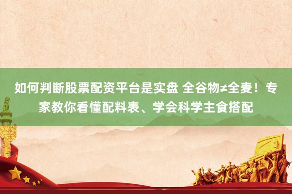 如何判断股票配资平台是实盘 全谷物≠全麦！专家教你看懂配料表、学会科学主食搭配