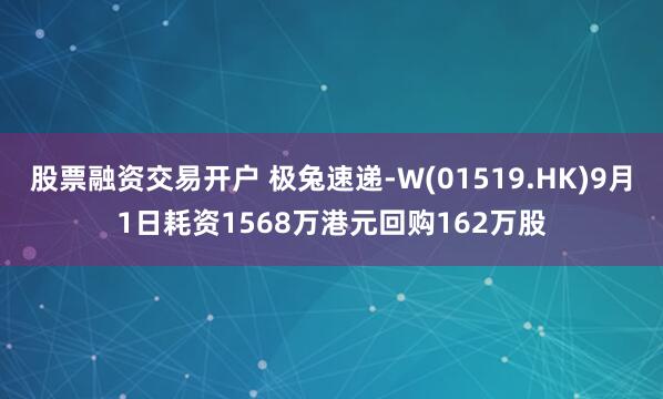 股票融资交易开户 极兔速递-W(01519.HK)9月1日耗资1568万港元回购162万股