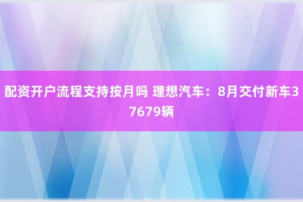 配资开户流程支持按月吗 理想汽车：8月交付新车37679辆