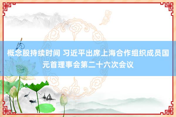 概念股持续时间 习近平出席上海合作组织成员国元首理事会第二十六次会议