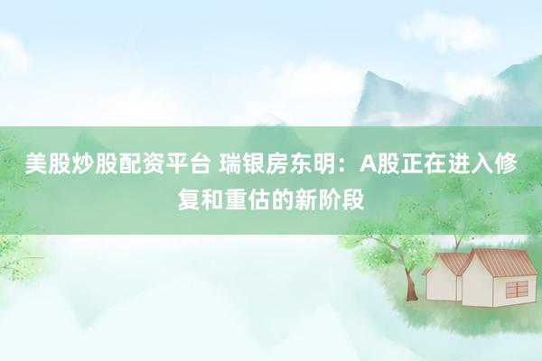 美股炒股配资平台 瑞银房东明：A股正在进入修复和重估的新阶段