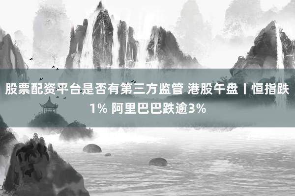 股票配资平台是否有第三方监管 港股午盘丨恒指跌1% 阿里巴巴跌逾3%