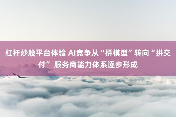 杠杆炒股平台体验 AI竞争从“拼模型”转向“拼交付” 服务商能力体系逐步形成