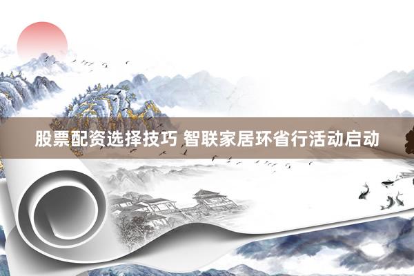 股票配资选择技巧 智联家居环省行活动启动
