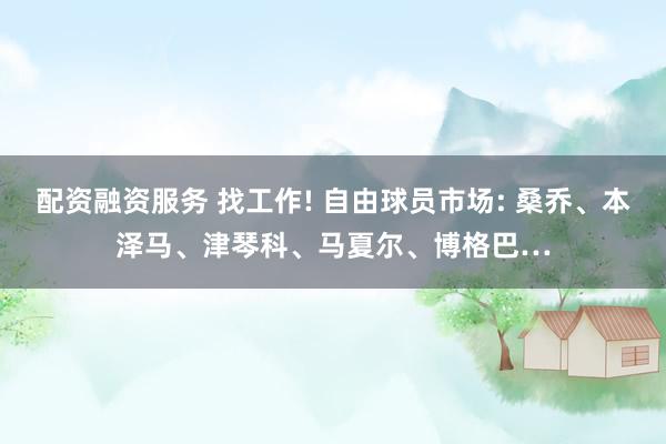 配资融资服务 找工作! 自由球员市场: 桑乔、本泽马、津琴科、马夏尔、博格巴…