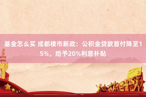基金怎么买 成都楼市新政:公积金贷款首付降至15%,给予20%利息补贴