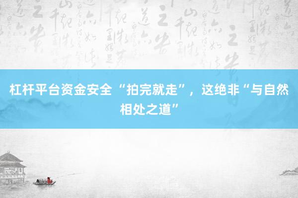 杠杆平台资金安全 “拍完就走”，这绝非“与自然相处之道”