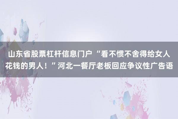 山东省股票杠杆信息门户 “看不惯不舍得给女人花钱的男人！”河北一餐厅老板回应争议性广告语
