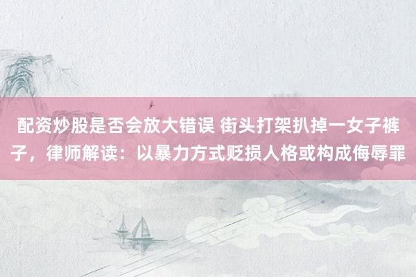 配资炒股是否会放大错误 街头打架扒掉一女子裤子，律师解读：以暴力方式贬损人格或构成侮辱罪