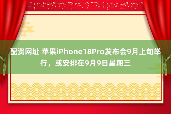 配资网址 苹果iPhone18Pro发布会9月上旬举行，或安排在9月9日星期三