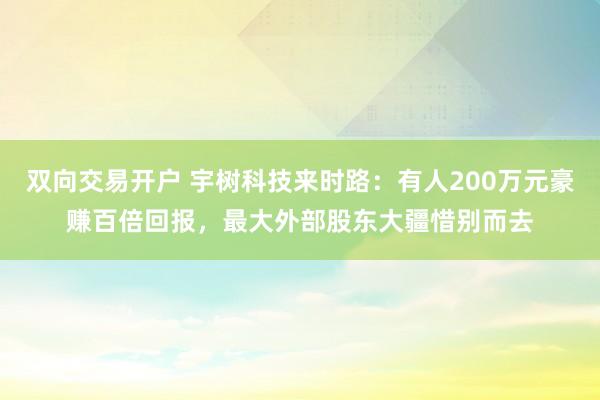 双向交易开户 宇树科技来时路：有人200万元豪赚百倍回报，最大外部股东大疆惜别而去