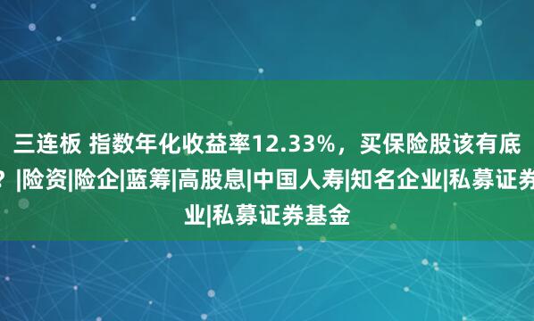 三连板 指数年化收益率12.33%，买保险股该有底气吗？|险资|险企|蓝筹|高股息|中国人寿|知名企业|私募证券基金