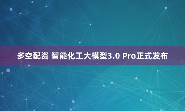 多空配资 智能化工大模型3.0 Pro正式发布