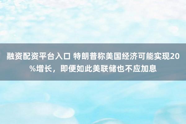融资配资平台入口 特朗普称美国经济可能实现20%增长，即便如此美联储也不应加息