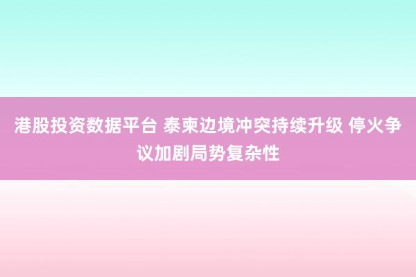港股投资数据平台 泰柬边境冲突持续升级 停火争议加剧局势复杂性