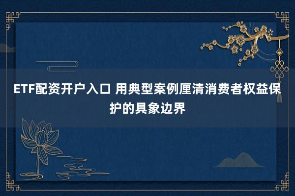 ETF配资开户入口 用典型案例厘清消费者权益保护的具象边界