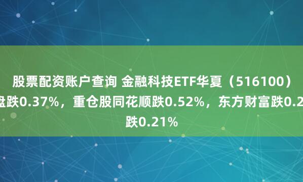 股票配资账户查询 金融科技ETF华夏（516100）开盘跌0.37%，重仓股同花顺跌0.52%，东方财富跌0.21%