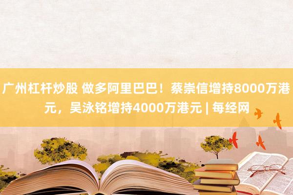 广州杠杆炒股 做多阿里巴巴！蔡崇信增持8000万港元，吴泳铭增持4000万港元 | 每经网