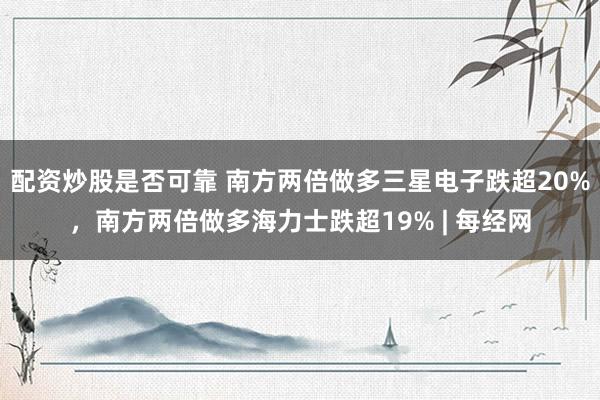 配资炒股是否可靠 南方两倍做多三星电子跌超20%，南方两倍做多海力士跌超19% | 每经网