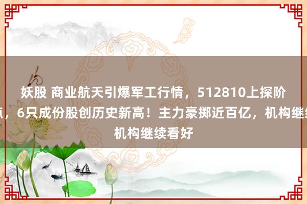 妖股 商业航天引爆军工行情，512810上探阶段高点，6只成份股创历史新高！主力豪掷近百亿，机构继续看好