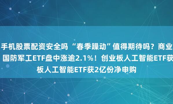 手机股票配资安全吗 “春季躁动”值得期待吗？商业航天再爆发，国防军工ETF盘中涨逾2.1%！创业板人工智能ETF获2亿份净申购