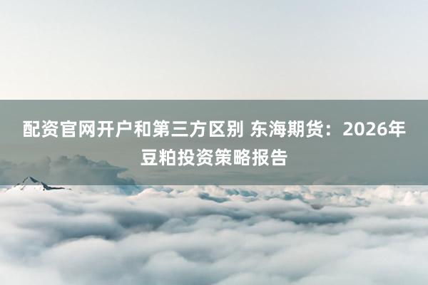 配资官网开户和第三方区别 东海期货：2026年豆粕投资策略报告