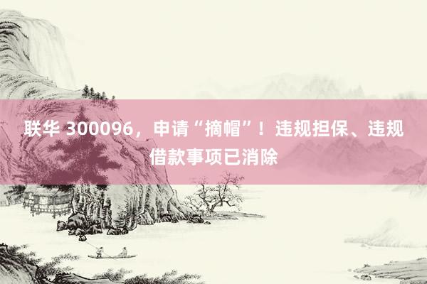 联华 300096，申请“摘帽”！违规担保、违规借款事项已消除