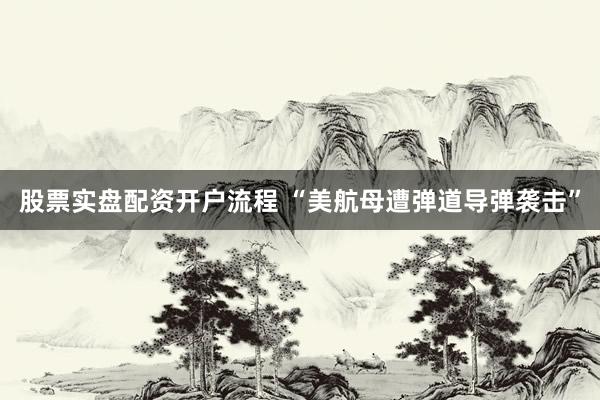 股票实盘配资开户流程 “美航母遭弹道导弹袭击”