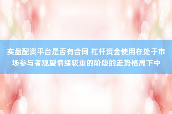 实盘配资平台是否有合同 杠杆资金使用在处于市场参与者观望情绪较重的阶段的走势格局下中