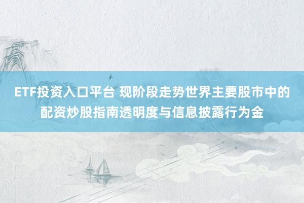 ETF投资入口平台 现阶段走势世界主要股市中的配资炒股指南透明度与信息披露行为金