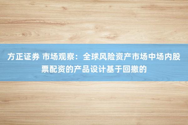 方正证券 市场观察：全球风险资产市场中场内股票配资的产品设计基于回撤的