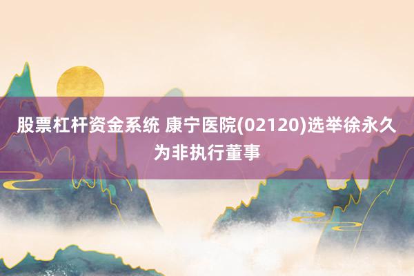 股票杠杆资金系统 康宁医院(02120)选举徐永久为非执行董事