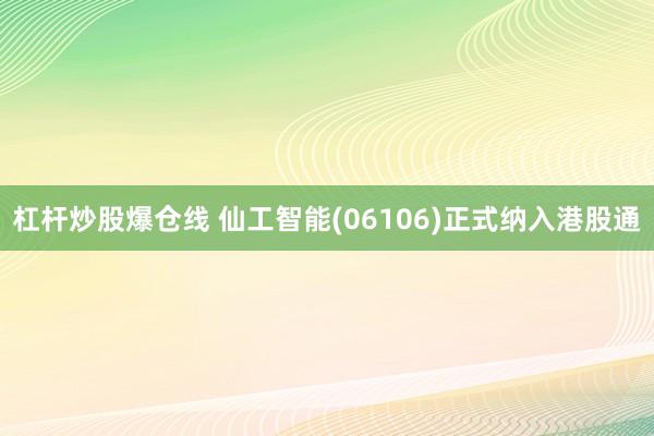 杠杆炒股爆仓线 仙工智能(06106)正式纳入港股通