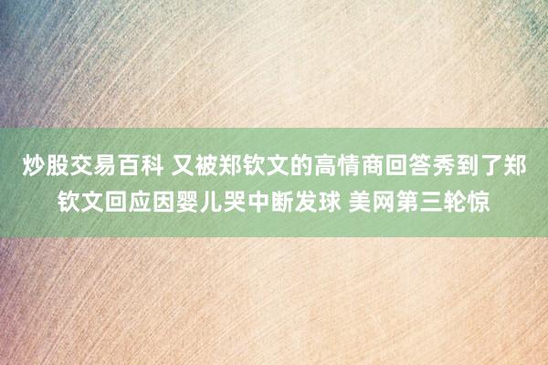 炒股交易百科 又被郑钦文的高情商回答秀到了郑钦文回应因婴儿哭中断发球 美网第三轮惊