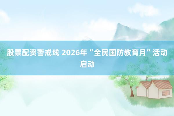 股票配资警戒线 2026年“全民国防教育月”活动启动
