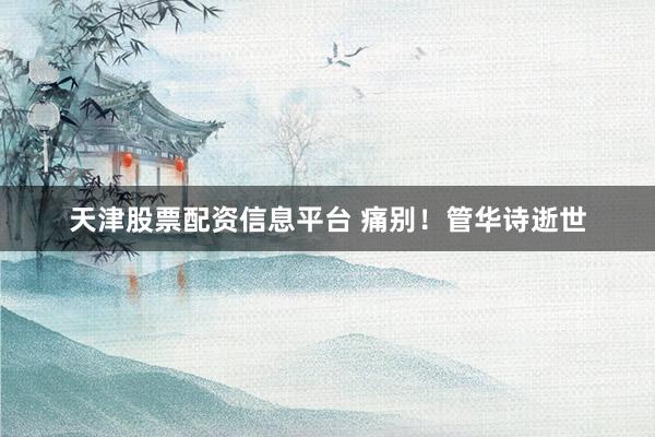 天津股票配资信息平台 痛别！管华诗逝世