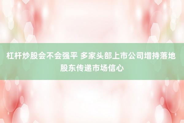 杠杆炒股会不会强平 多家头部上市公司增持落地 股东传递市场信心
