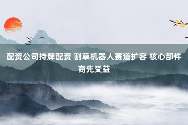 配资公司持牌配资 割草机器人赛道扩容 核心部件商先受益