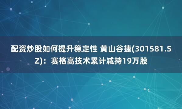 配资炒股如何提升稳定性 黄山谷捷(301581.SZ)：赛格高技术累计减持19万股