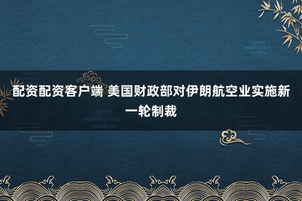 配资配资客户端 美国财政部对伊朗航空业实施新一轮制裁