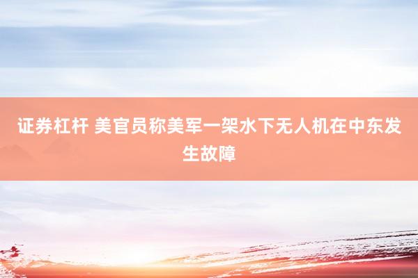 证券杠杆 美官员称美军一架水下无人机在中东发生故障