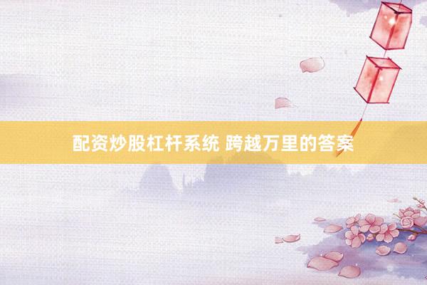 配资炒股杠杆系统 跨越万里的答案