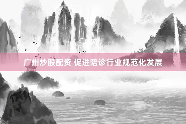 广州炒股配资 促进陪诊行业规范化发展