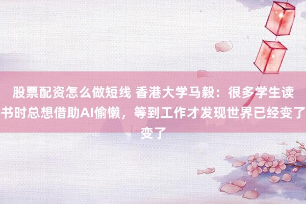 股票配资怎么做短线 香港大学马毅：很多学生读书时总想借助AI偷懒，等到工作才发现世界已经变了