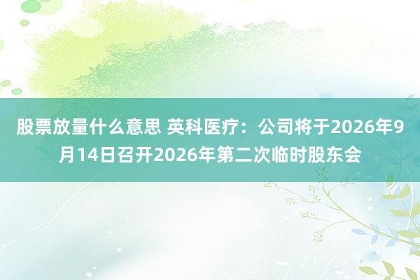 股票放量什么意思 英科医疗：公司将于2026年9月14日召开2026年第二次临时股东会